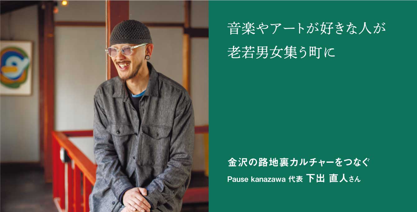 金沢の路地裏カルチャーをつなぐ Pause kanazawa 代表 下出 直人さん